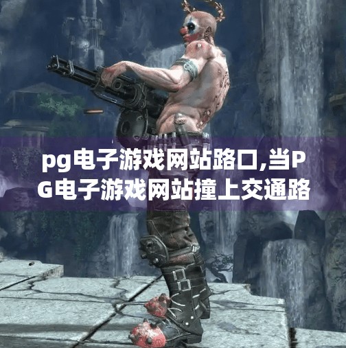 <strong>PG电子</strong>游戏网站路口,当<strong>PG电子</strong>游戏网站撞上交通路口,我们该如何理性看待数字娱乐与现实生活的边界?