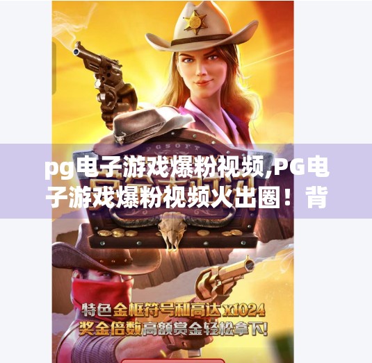 <strong>PG电子</strong>游戏爆粉视频,<strong>PG电子</strong>游戏爆粉视频火出圈!背后藏着怎样的流量密码?