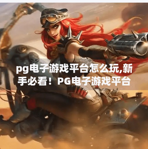 pg电子游戏平台怎么玩,新手必看！PG电子游戏平台怎么玩？手把手教你轻松上手，赢取真实奖励！