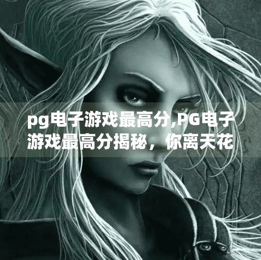 <strong>PG电子游戏</strong>最高分,<strong>PG电子游戏</strong>最高分揭秘，你离天花板玩家只差这一步！
