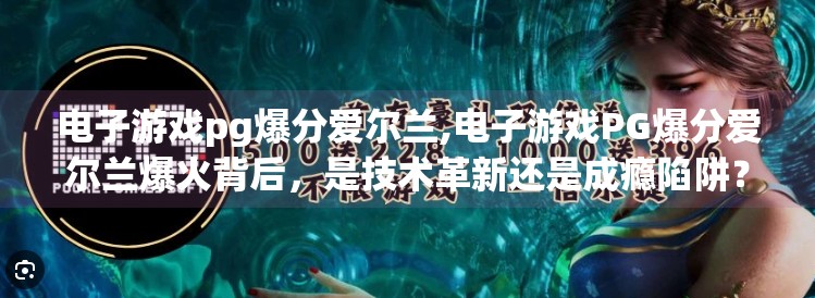 电子游戏pg爆分爱尔兰,电子游戏PG爆分爱尔兰爆火背后，是技术革新还是成瘾陷阱？