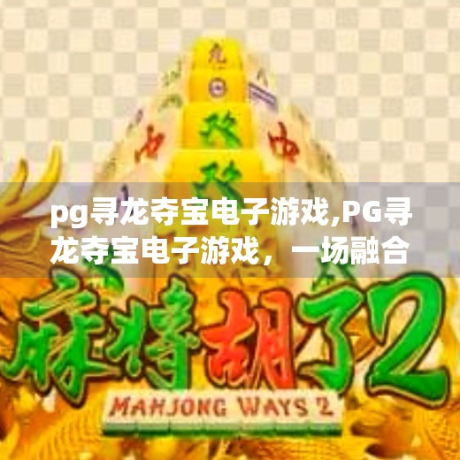 pg寻龙夺宝电子游戏,PG寻龙夺宝电子游戏，一场融合文化与科技的沉浸式冒险