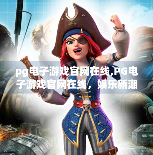 <strong>PG</strong>电子游戏官网在线,<strong>PG</strong>电子游戏官网在线，娱乐新潮流背后的真相与风险