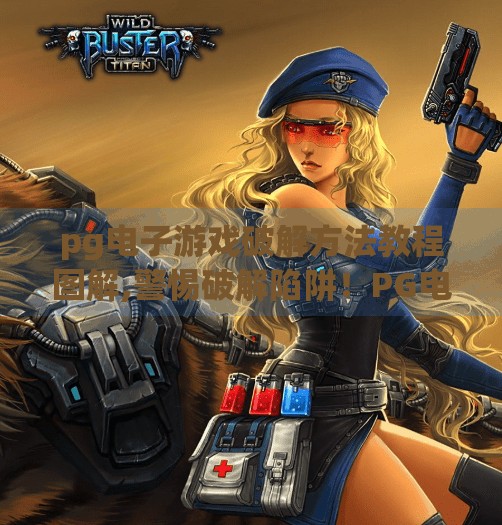 <strong>PG</strong>电子游戏破解方法教程图解,警惕破解陷阱！<strong>PG</strong>电子游戏破解教程背后的法律与安全风险全解析